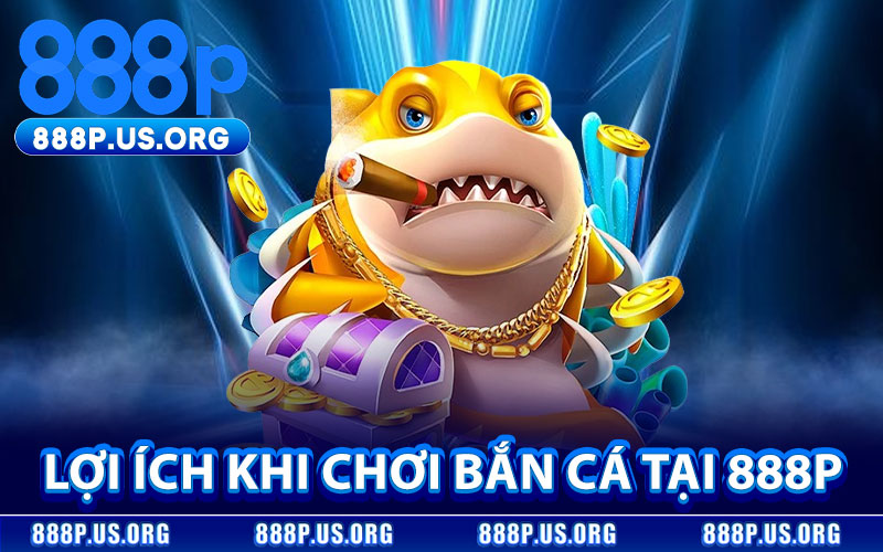 Lợi Ích Khi Chơi Bắn Cá Tại 888P